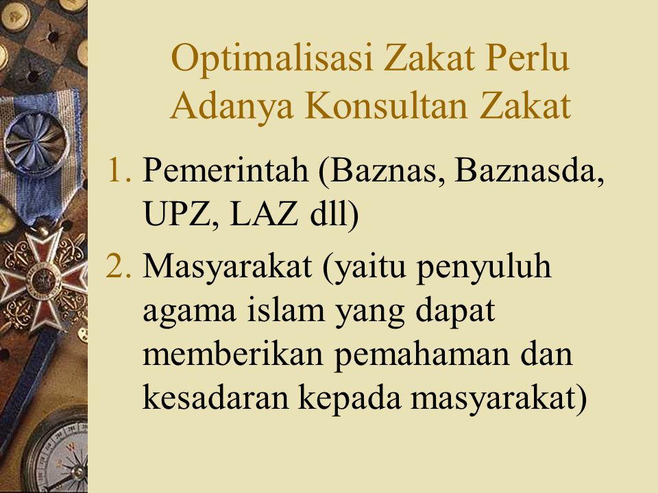Optimalisasi Zakat Perlu Adanya Konsultan Zakat 1.Pemerintah (Baznas, Baznasda, UPZ, LAZ dll) 2.Masyarakat (yaitu penyuluh agama islam yang dapat memberikan pemahaman dan kesadaran kepada masyarakat)