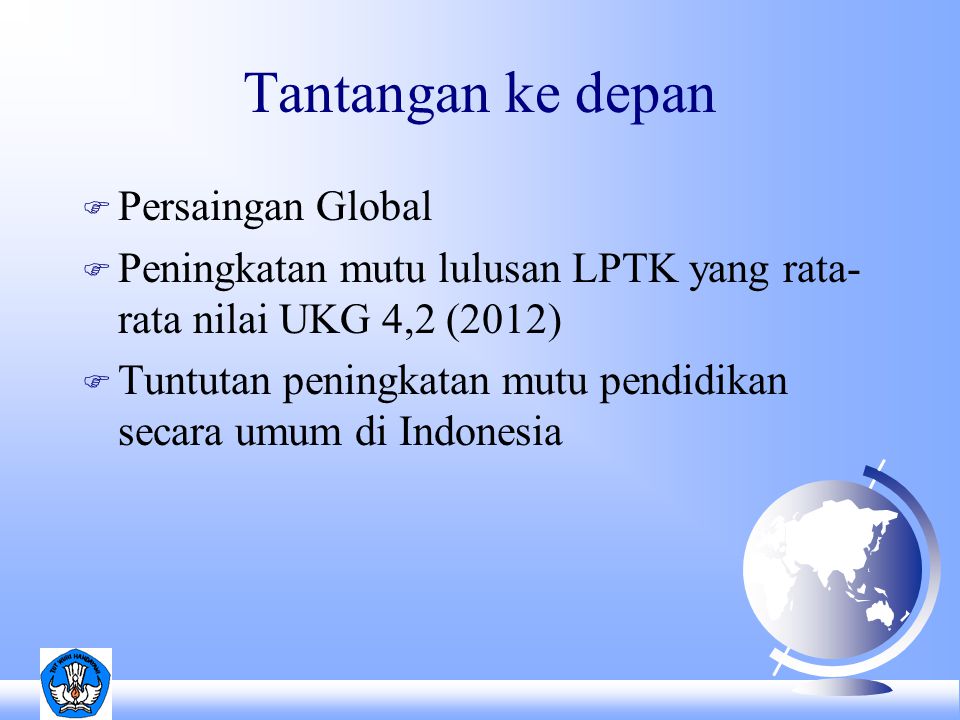 Tantangan ke depan F Persaingan Global F Peningkatan mutu lulusan LPTK yang rata- rata nilai UKG 4,2 (2012) F Tuntutan peningkatan mutu pendidikan secara umum di Indonesia