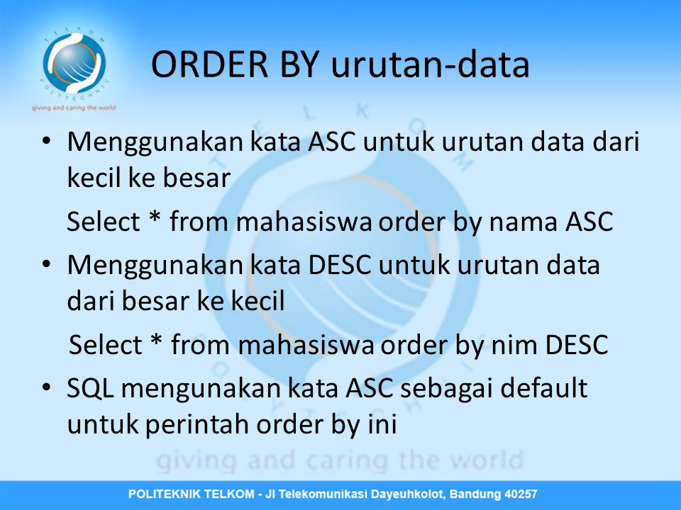ORDER BY urutan-data • Menggunakan kata ASC untuk urutan data dari kecil ke besar Select * from mahasiswa order by nama ASC • Menggunakan kata DESC untuk urutan data dari besar ke kecil Select * from mahasiswa order by nim DESC • SQL mengunakan kata ASC sebagai default untuk perintah order by ini