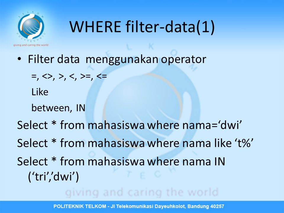 WHERE filter-data(1) • Filter data menggunakan operator =, <>, >, =, <= Like between, IN Select * from mahasiswa where nama=‘dwi’ Select * from mahasiswa where nama like ‘t%’ Select * from mahasiswa where nama IN (‘tri’,’dwi’)