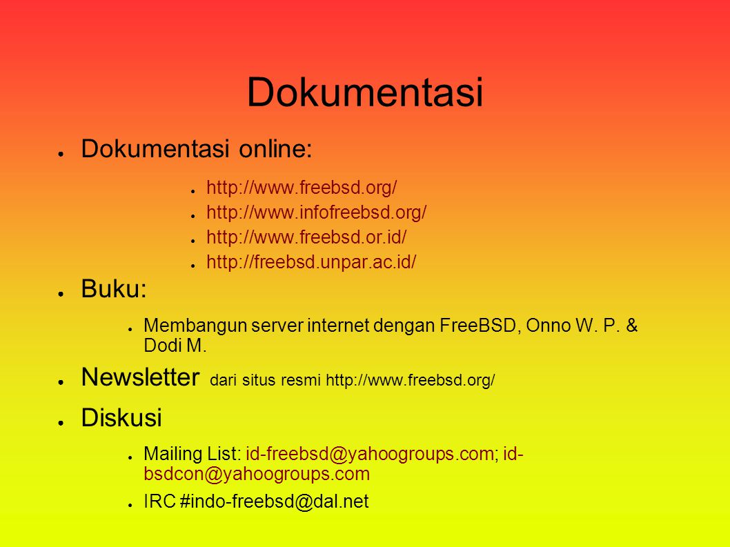 Instalasi ● Cara instalasi melalui: – CDROM – FTP : ftp.freebsd.org dan mirror – Filesystem lainnya: DOS, FAT, NFS – Floppy, tape ● Mendapatkan CDROM – Download ISO dari freebsd.org atau mirrors – Toko-toko CDROM – Komunitas pengguna FreeBSD Indonesia