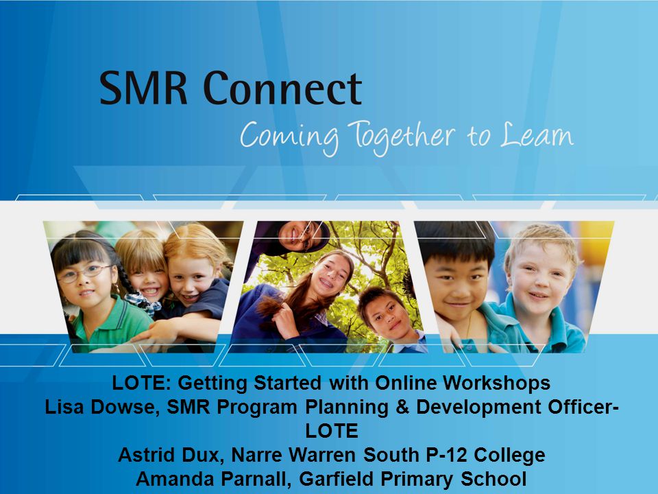 LOTE: Getting Started with Online Workshops Lisa Dowse, SMR Program Planning & Development Officer- LOTE Astrid Dux, Narre Warren South P-12 College Amanda Parnall, Garfield Primary School