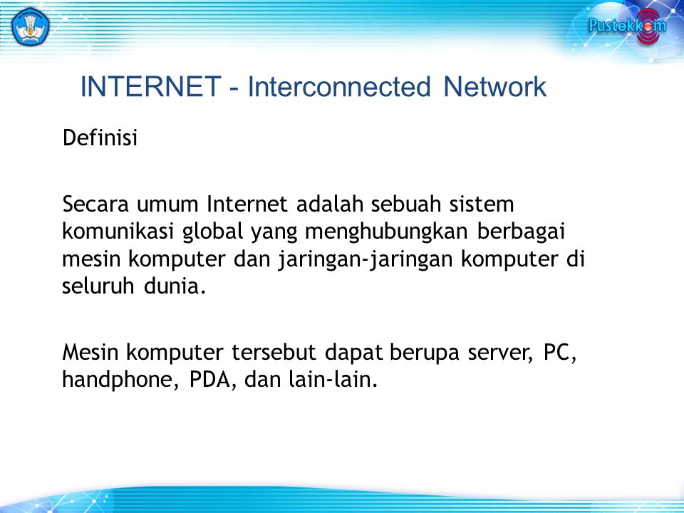 INTERNET - Interconnected Network Definisi Secara umum Internet adalah sebuah sistem komunikasi global yang menghubungkan berbagai mesin komputer dan jaringan-jaringan komputer di seluruh dunia.