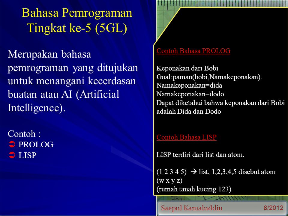 Saepul Kamaluddin 8/2012 Bahasa Pemrograman Tingkat ke-5 (5GL) Merupakan bahasa pemrograman yang ditujukan untuk menangani kecerdasan buatan atau AI (Artificial Intelligence).