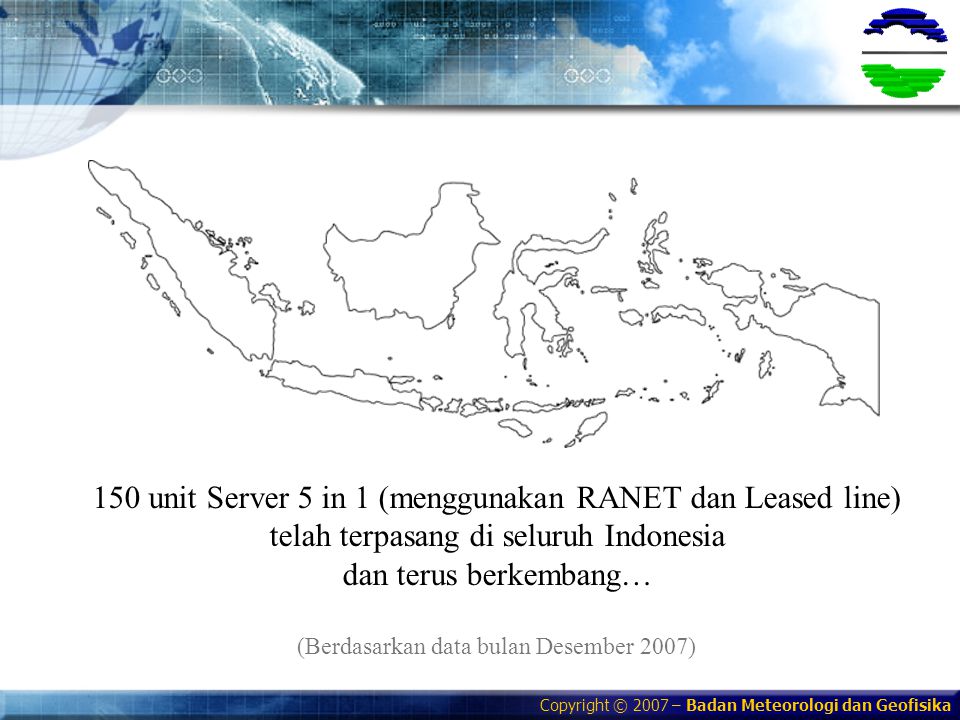 Copyright © 2007 – Badan Meteorologi dan Geofisika 150 unit Server 5 in 1 (menggunakan RANET dan Leased line) telah terpasang di seluruh Indonesia dan terus berkembang… (Berdasarkan data bulan Desember 2007)