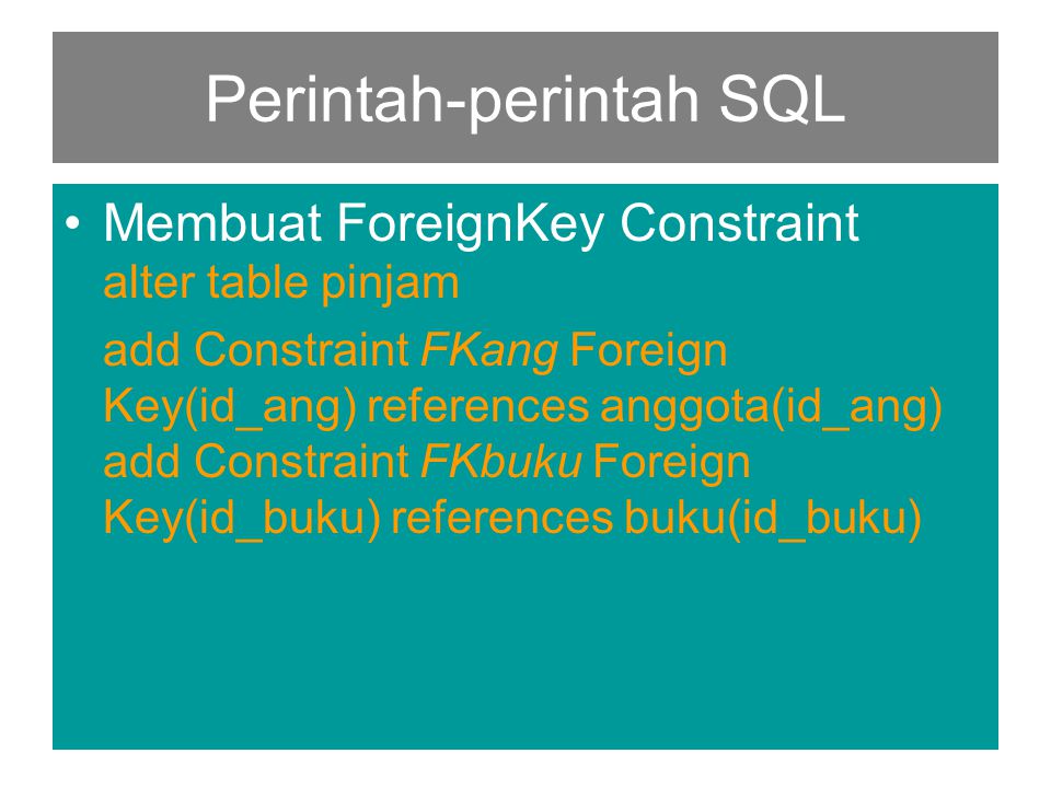 Perintah-perintah SQL •Membuat ForeignKey Constraint alter table pinjam add Constraint FKang Foreign Key(id_ang) references anggota(id_ang) add Constraint FKbuku Foreign Key(id_buku) references buku(id_buku)