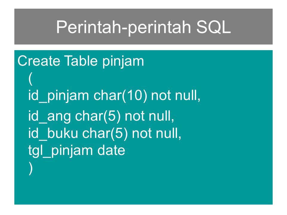 Perintah-perintah SQL Create Table pinjam ( id_pinjam char(10) not null, id_ang char(5) not null, id_buku char(5) not null, tgl_pinjam date )