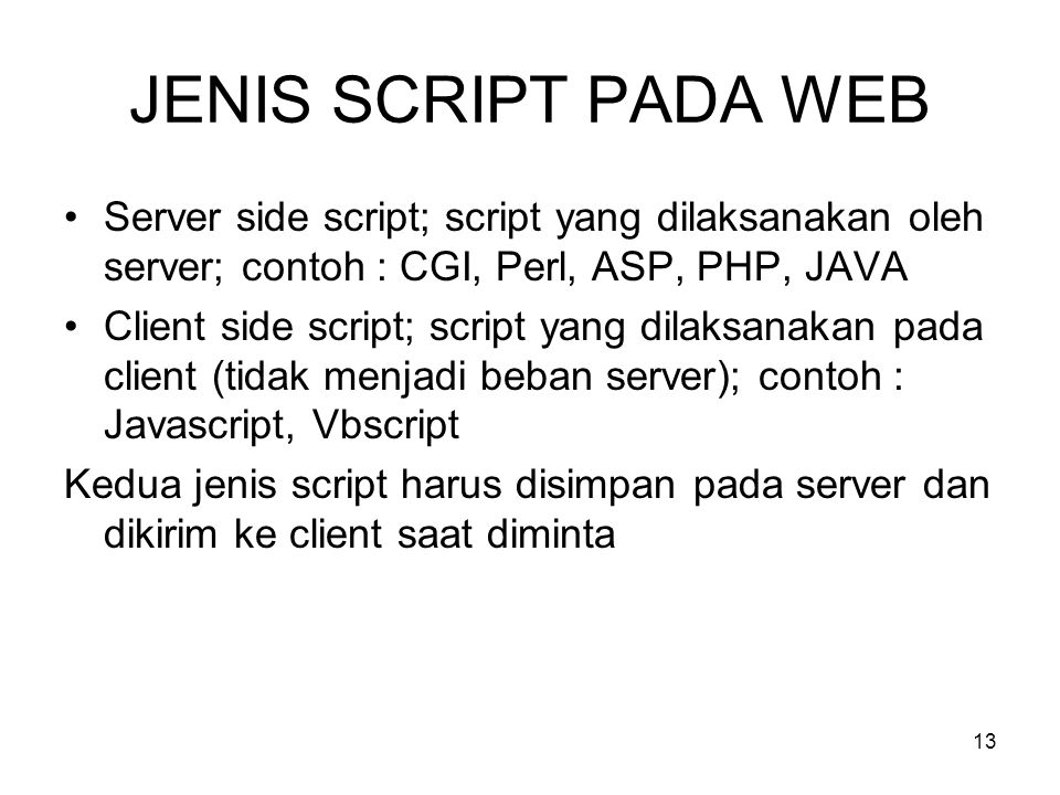 13 JENIS SCRIPT PADA WEB •Server side script; script yang dilaksanakan oleh server; contoh : CGI, Perl, ASP, PHP, JAVA •Client side script; script yang dilaksanakan pada client (tidak menjadi beban server); contoh : Javascript, Vbscript Kedua jenis script harus disimpan pada server dan dikirim ke client saat diminta