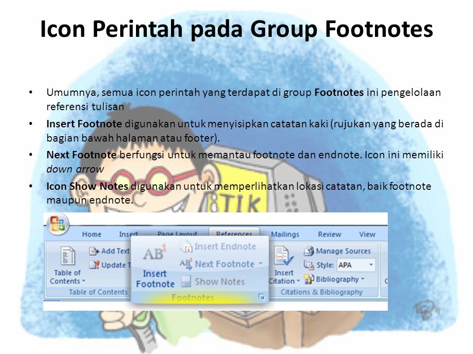 Icon Perintah pada Group Footnotes • Umumnya, semua icon perintah yang terdapat di group Footnotes ini pengelolaan referensi tulisan • Insert Footnote digunakan untuk menyisipkan catatan kaki (rujukan yang berada di bagian bawah halaman atau footer).