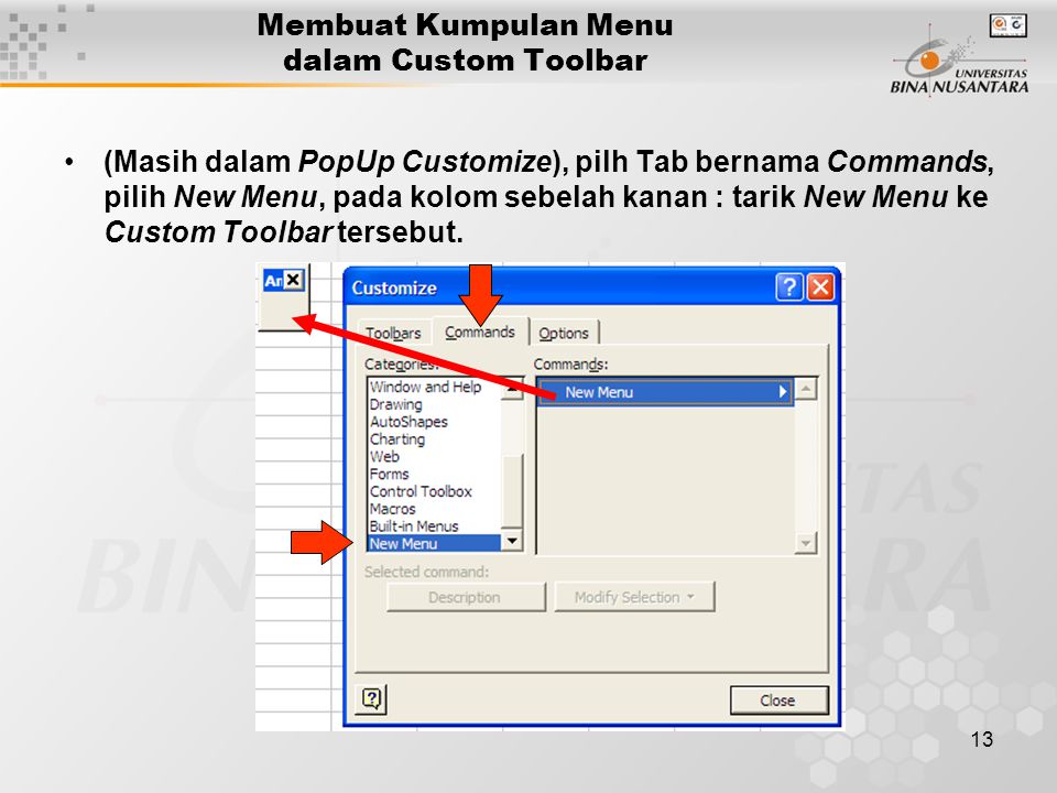 13 Membuat Kumpulan Menu dalam Custom Toolbar •(Masih dalam PopUp Customize), pilh Tab bernama Commands, pilih New Menu, pada kolom sebelah kanan : tarik New Menu ke Custom Toolbar tersebut.