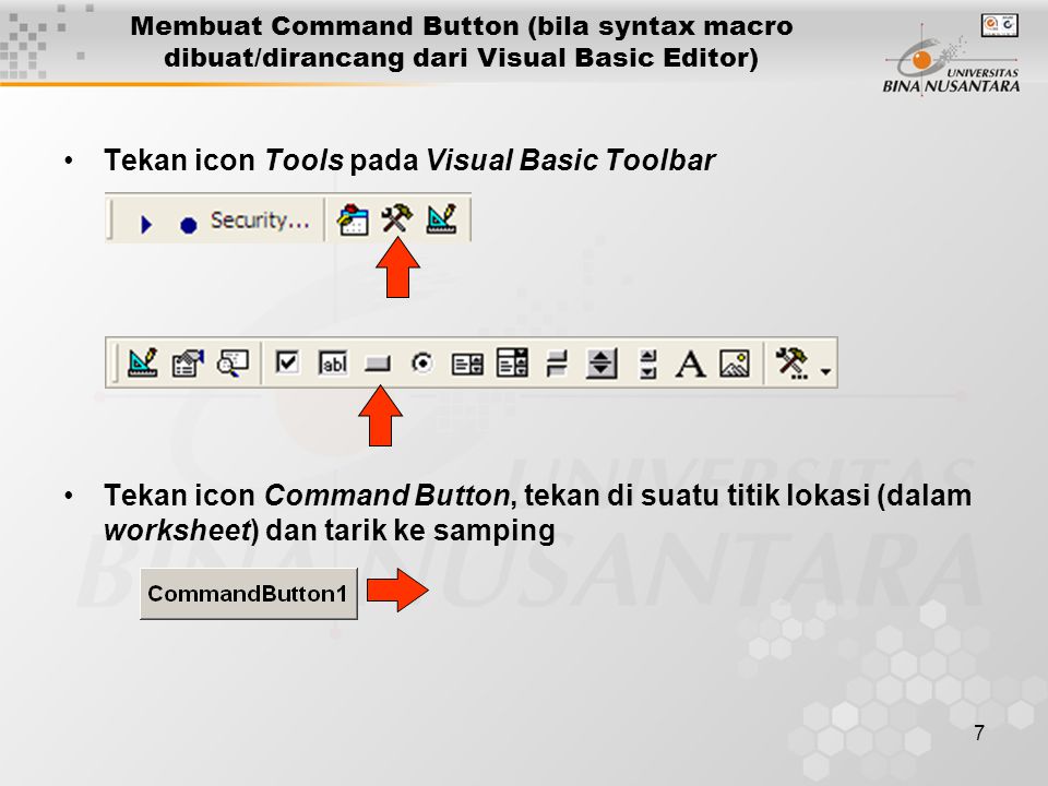7 Membuat Command Button (bila syntax macro dibuat/dirancang dari Visual Basic Editor) •Tekan icon Tools pada Visual Basic Toolbar •Tekan icon Command Button, tekan di suatu titik lokasi (dalam worksheet) dan tarik ke samping
