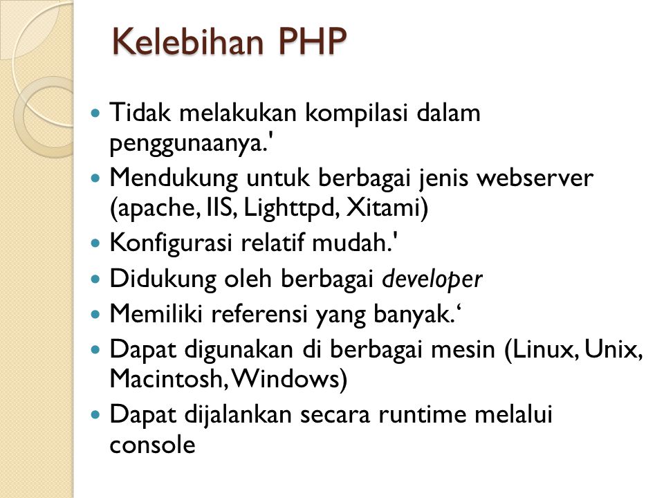 Kelebihan PHP  Tidak melakukan kompilasi dalam penggunaanya.  Mendukung untuk berbagai jenis webserver (apache, IIS, Lighttpd, Xitami)  Konfigurasi relatif mudah.  Didukung oleh berbagai developer  Memiliki referensi yang banyak.‘  Dapat digunakan di berbagai mesin (Linux, Unix, Macintosh, Windows)  Dapat dijalankan secara runtime melalui console