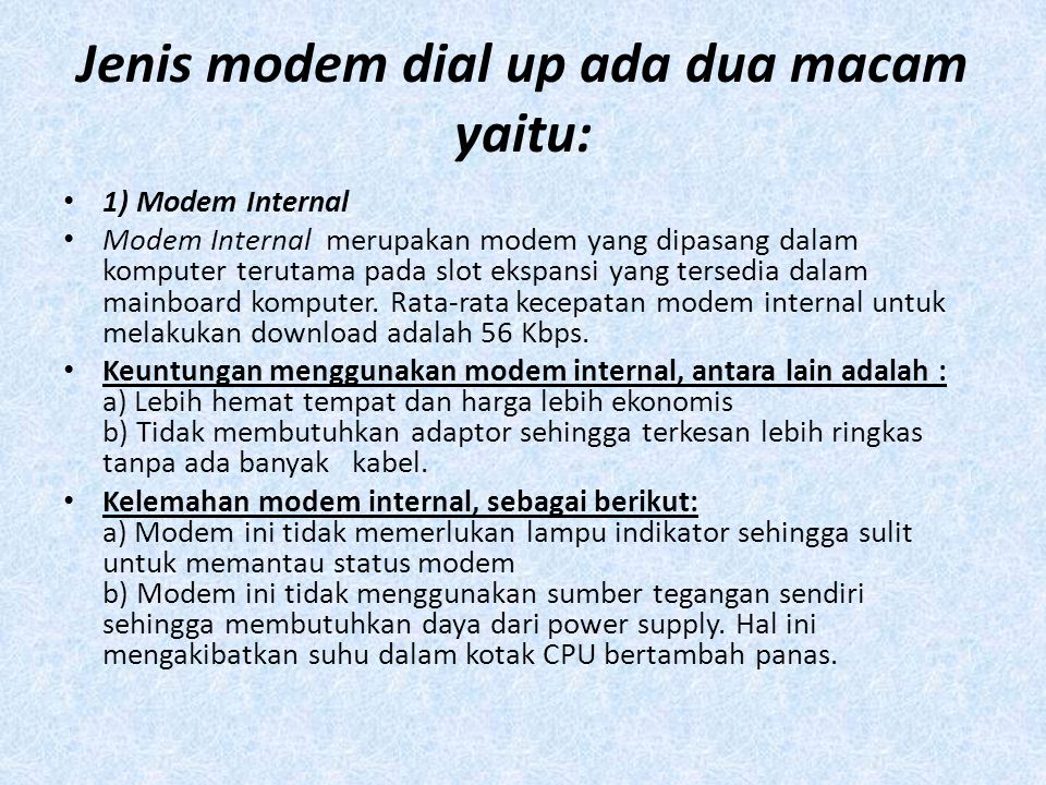 Jenis modem dial up ada dua macam yaitu: • 1) Modem Internal • Modem Internal merupakan modem yang dipasang dalam komputer terutama pada slot ekspansi yang tersedia dalam mainboard komputer.