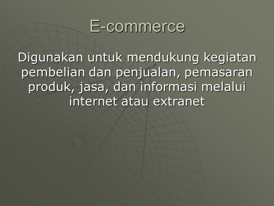 E-commerce Digunakan untuk mendukung kegiatan pembelian dan penjualan, pemasaran produk, jasa, dan informasi melalui internet atau extranet