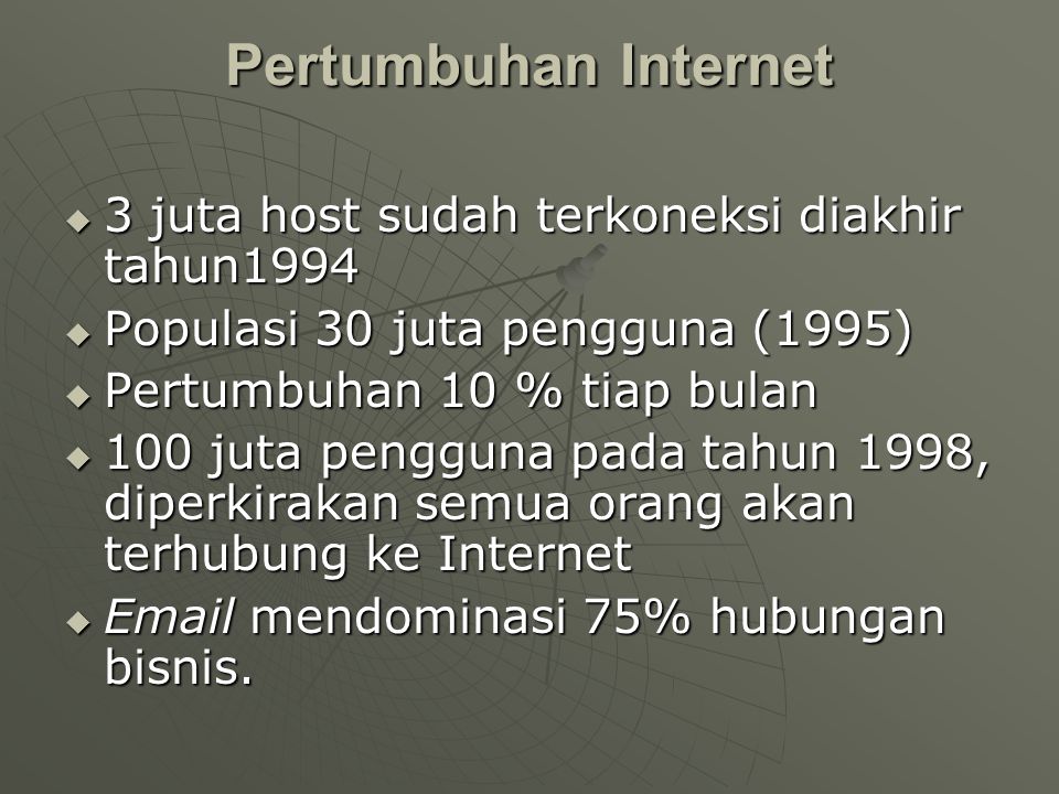 Pertumbuhan Internet  3 juta host sudah terkoneksi diakhir tahun1994  Populasi 30 juta pengguna (1995)  Pertumbuhan 10 % tiap bulan  100 juta pengguna pada tahun 1998, diperkirakan semua orang akan terhubung ke Internet   mendominasi 75% hubungan bisnis.