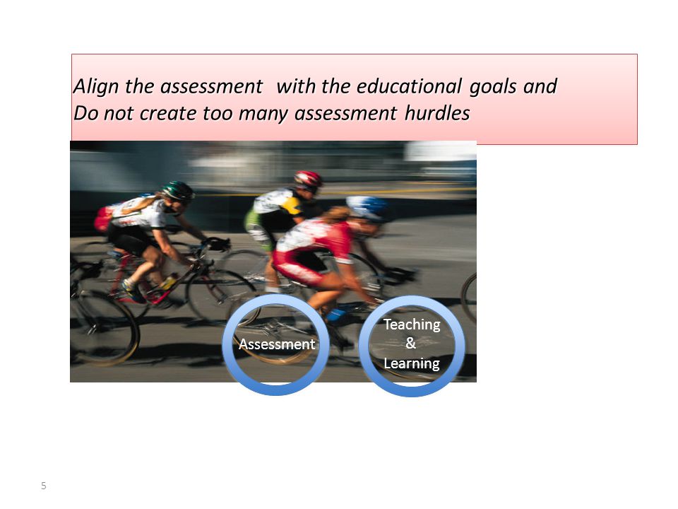 5 Align the assessment with the educational goals and Do not create too many assessment hurdles Align the assessment with the educational goals and Do not create too many assessment hurdles Assessment Teaching & Learning