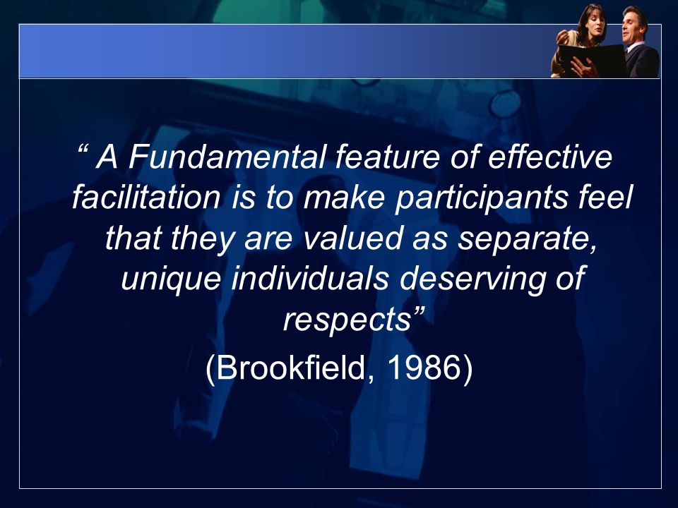 A Fundamental feature of effective facilitation is to make participants feel that they are valued as separate, unique individuals deserving of respects (Brookfield, 1986)