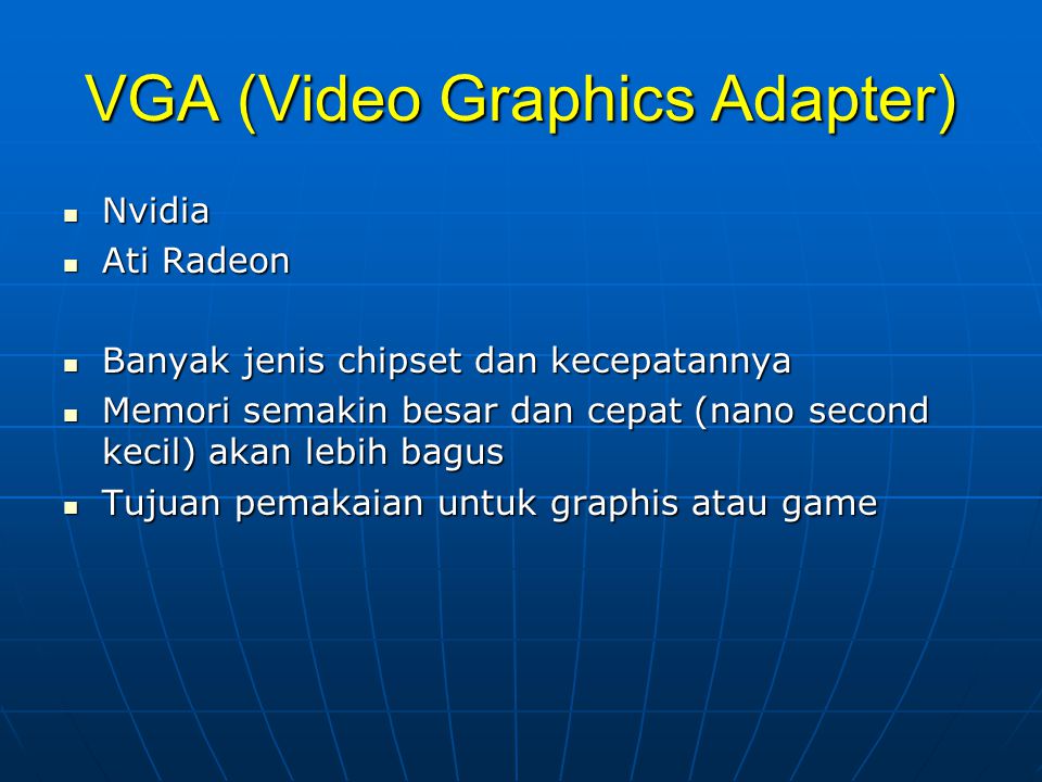 VGA (Video Graphics Adapter)  Nvidia  Ati Radeon  Banyak jenis chipset dan kecepatannya  Memori semakin besar dan cepat (nano second kecil) akan lebih bagus  Tujuan pemakaian untuk graphis atau game