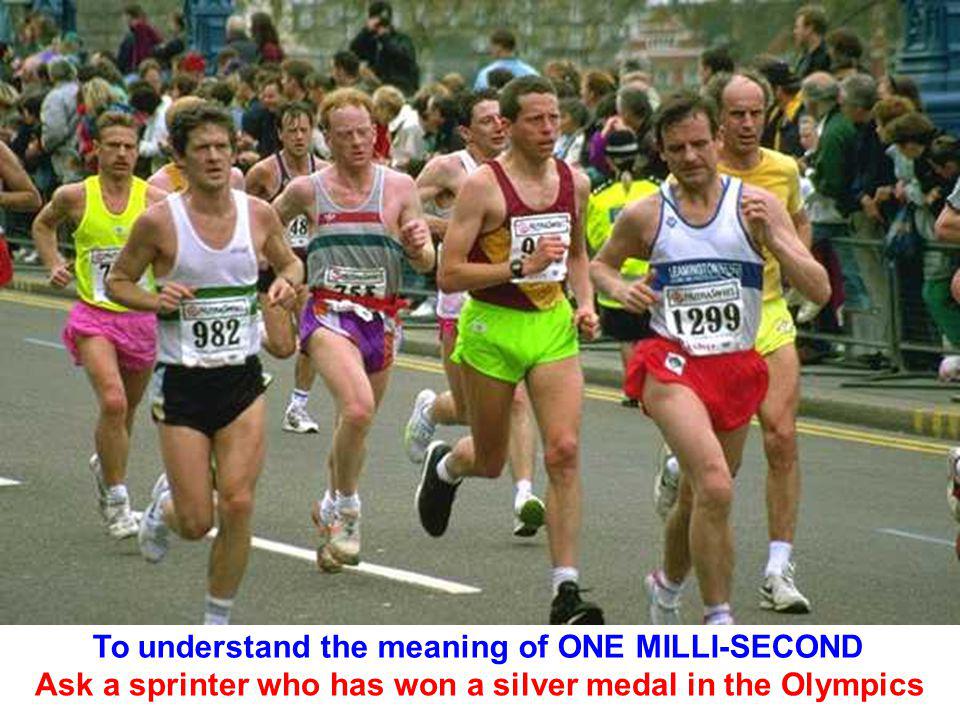 To understand the meaning of ONE MILLI-SECOND Ask a sprinter who has won a silver medal in the Olympics