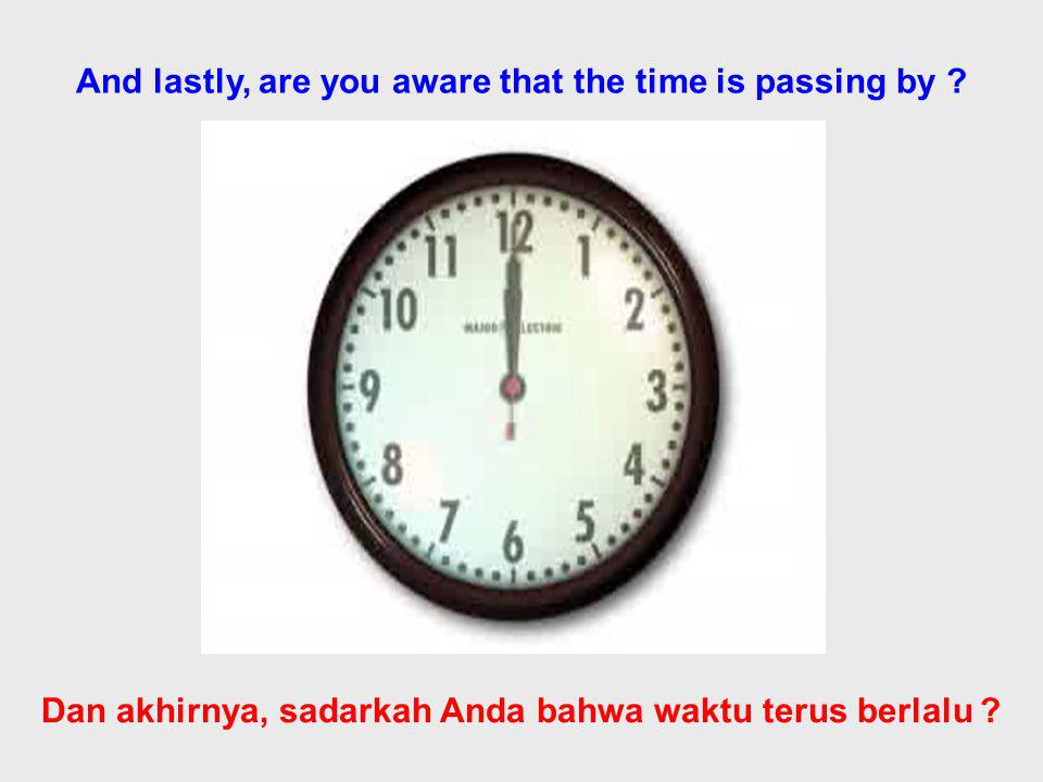 And lastly, are you aware that the time is passing by .