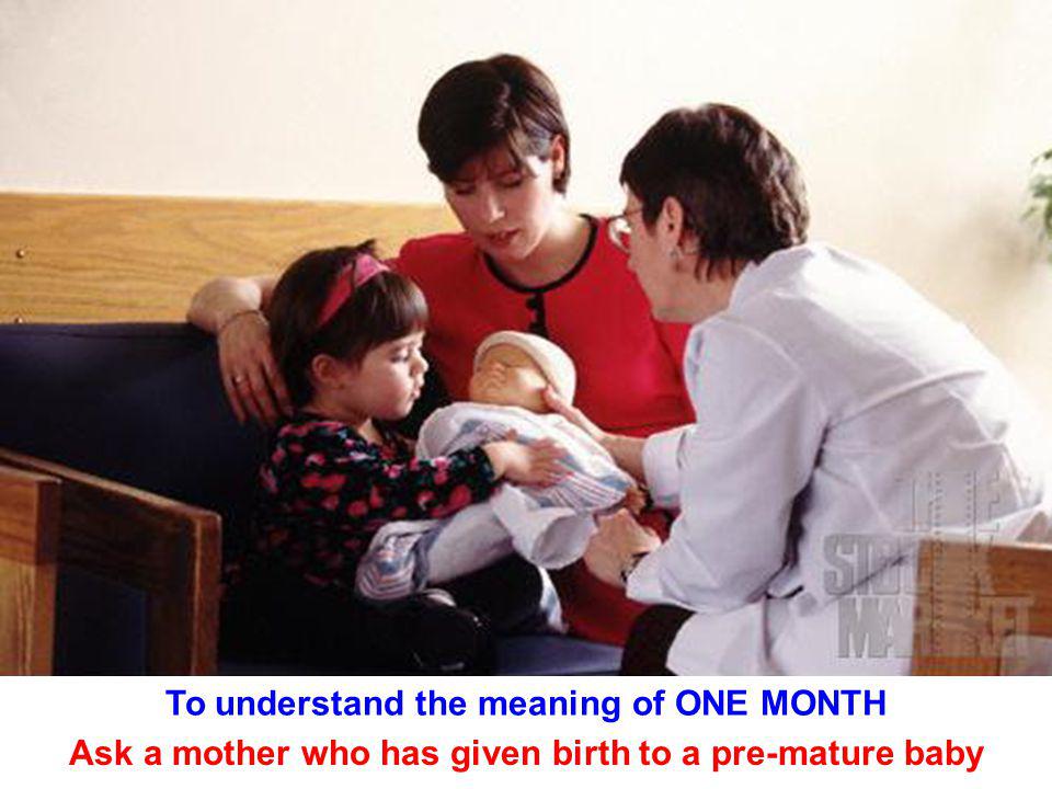 To understand the meaning of ONE MONTH Ask a mother who has given birth to a pre-mature baby