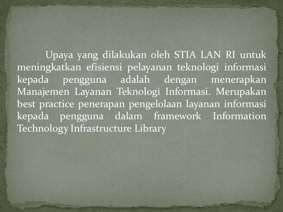 Upaya yang dilakukan oleh STIA LAN RI untuk meningkatkan efisiensi pelayanan teknologi informasi kepada pengguna adalah dengan menerapkan Manajemen Layanan Teknologi Informasi.