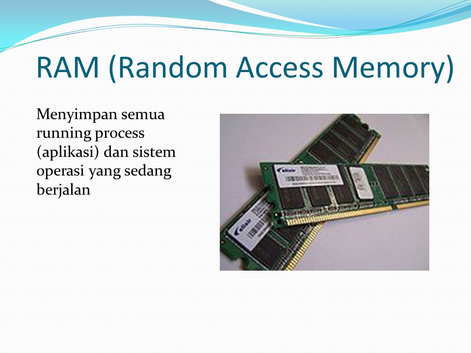 RAM (Random Access Memory) Menyimpan semua running process (aplikasi) dan sistem operasi yang sedang berjalan