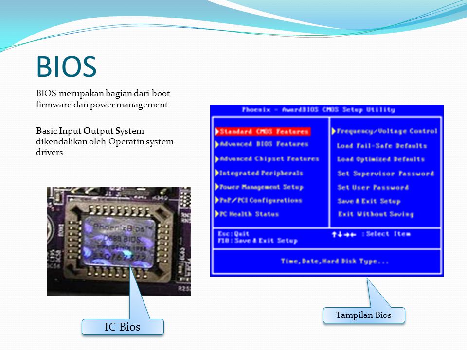 BIOS BIOS merupakan bagian dari boot firmware dan power management Basic Input Output System dikendalikan oleh Operatin system drivers Tampilan Bios IC Bios