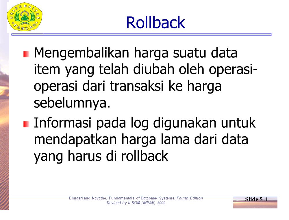 Slide 5-4 Elmasri and Navathe, Fundamentals of Database Systems, Fourth Edition Revised by ILKOM UNPAK, 2009 Rollback Mengembalikan harga suatu data item yang telah diubah oleh operasi- operasi dari transaksi ke harga sebelumnya.