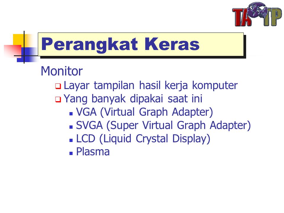 Perangkat Keras Monitor  Layar tampilan hasil kerja komputer  Yang banyak dipakai saat ini  VGA (Virtual Graph Adapter)  SVGA (Super Virtual Graph Adapter)  LCD (Liquid Crystal Display)  Plasma
