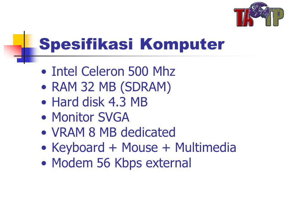 Spesifikasi Komputer •Intel Celeron 500 Mhz •RAM 32 MB (SDRAM) •Hard disk 4.3 MB •Monitor SVGA •VRAM 8 MB dedicated •Keyboard + Mouse + Multimedia •Modem 56 Kbps external