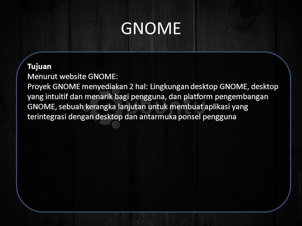 GNOME Tujuan Menurut website GNOME: Proyek GNOME menyediakan 2 hal: Lingkungan desktop GNOME, desktop yang intuitif dan menarik bagi pengguna, dan platform pengembangan GNOME, sebuah kerangka lanjutan untuk membuat aplikasi yang terintegrasi dengan desktop dan antarmuka ponsel pengguna