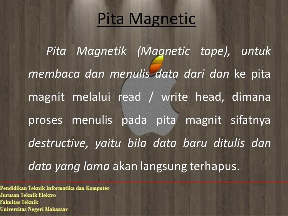 Pita Magnetic Pita Magnetik (Magnetic tape), untuk membaca dan menulis data dari dan ke pita magnit melalui read / write head, dimana proses menulis pada pita magnit sifatnya destructive, yaitu bila data baru ditulis dan data yang lama akan langsung terhapus.