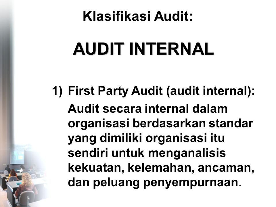Klasifikasi Audit: 1)First Party Audit (audit internal): Audit secara internal dalam organisasi berdasarkan standar yang dimiliki organisasi itu sendiri untuk menganalisis kekuatan, kelemahan, ancaman, dan peluang penyempurnaan.
