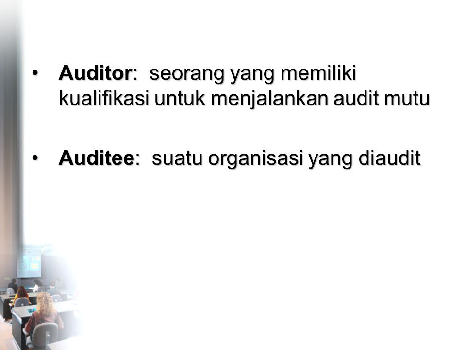 •Auditor: seorang yang memiliki kualifikasi untuk menjalankan audit mutu •Auditee: suatu organisasi yang diaudit •Auditor: seorang yang memiliki kualifikasi untuk menjalankan audit mutu •Auditee: suatu organisasi yang diaudit