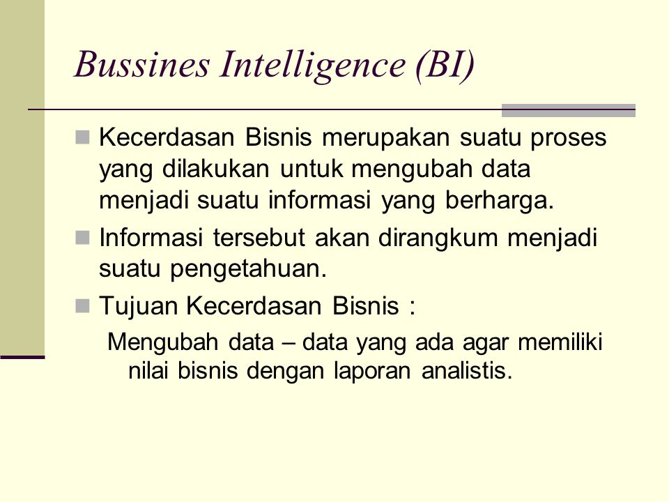 Bussines Intelligence (BI) Kecerdasan Bisnis merupakan suatu proses yang dilakukan untuk mengubah data menjadi suatu informasi yang berharga.