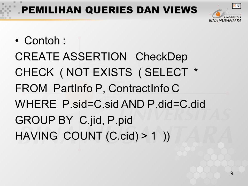 9 PEMILIHAN QUERIES DAN VIEWS Contoh : CREATE ASSERTION CheckDep CHECK ( NOT EXISTS ( SELECT * FROM PartInfo P, ContractInfo C WHERE P.sid=C.sid AND P.did=C.did GROUP BY C.jid, P.pid HAVING COUNT (C.cid) > 1 ))