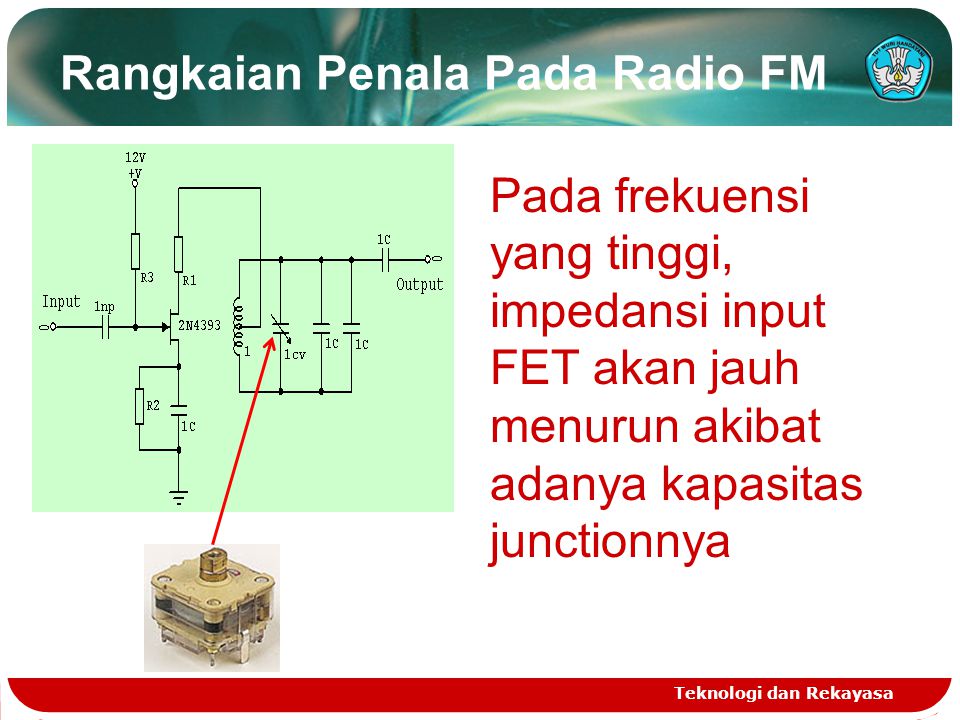 Rangkaian Penala Pada Radio FM Teknologi dan Rekayasa Pada frekuensi yang tinggi, impedansi input FET akan jauh menurun akibat adanya kapasitas junctionnya