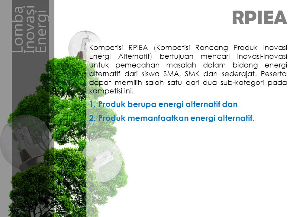 RPIEA Kompetisi RPIEA (Kompetisi Rancang Produk Inovasi Energi Alternatif) bertujuan mencari inovasi-inovasi untuk pemecahan masalah dalam bidang energi alternatif dari siswa SMA, SMK dan sederajat.