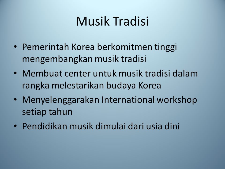 Musik Tradisi Pemerintah Korea berkomitmen tinggi mengembangkan musik tradisi Membuat center untuk musik tradisi dalam rangka melestarikan budaya Korea Menyelenggarakan International workshop setiap tahun Pendidikan musik dimulai dari usia dini