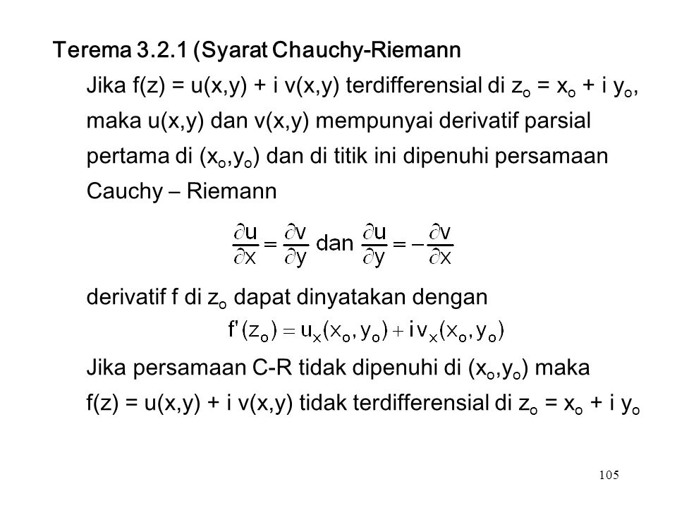 105 Terema (Syarat Chauchy-Riemann Jika f(z) = u(x,y) + i v(x,y) terdifferensial di z o = x o + i y o, maka u(x,y) dan v(x,y) mempunyai derivatif parsial pertama di (x o,y o ) dan di titik ini dipenuhi persamaan Cauchy – Riemann derivatif f di z o dapat dinyatakan dengan Jika persamaan C-R tidak dipenuhi di (x o,y o ) maka f(z) = u(x,y) + i v(x,y) tidak terdifferensial di z o = x o + i y o