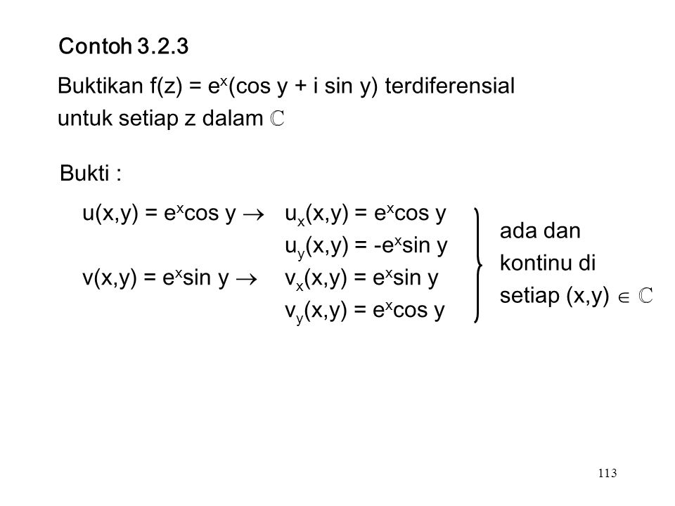 113 Contoh Buktikan f(z) = e x (cos y + i sin y) terdiferensial untuk setiap z dalam ℂ Bukti : u(x,y) = e x cos y  u x (x,y) = e x cos y u y (x,y) = -e x sin y v(x,y) = e x sin y  v x (x,y) = e x sin y v y (x,y) = e x cos y ada dan kontinu di setiap (x,y)  ℂ