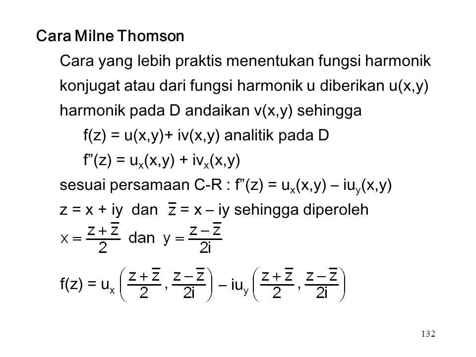 132 Cara Milne Thomson Cara yang lebih praktis menentukan fungsi harmonik konjugat atau dari fungsi harmonik u diberikan u(x,y) harmonik pada D andaikan v(x,y) sehingga f(z) = u(x,y)+ iv(x,y) analitik pada D f (z) = u x (x,y) + iv x (x,y) sesuai persamaan C-R : f (z) = u x (x,y) – iu y (x,y) z = x + iy dan = x – iy sehingga diperoleh f(z) = u x – iu y