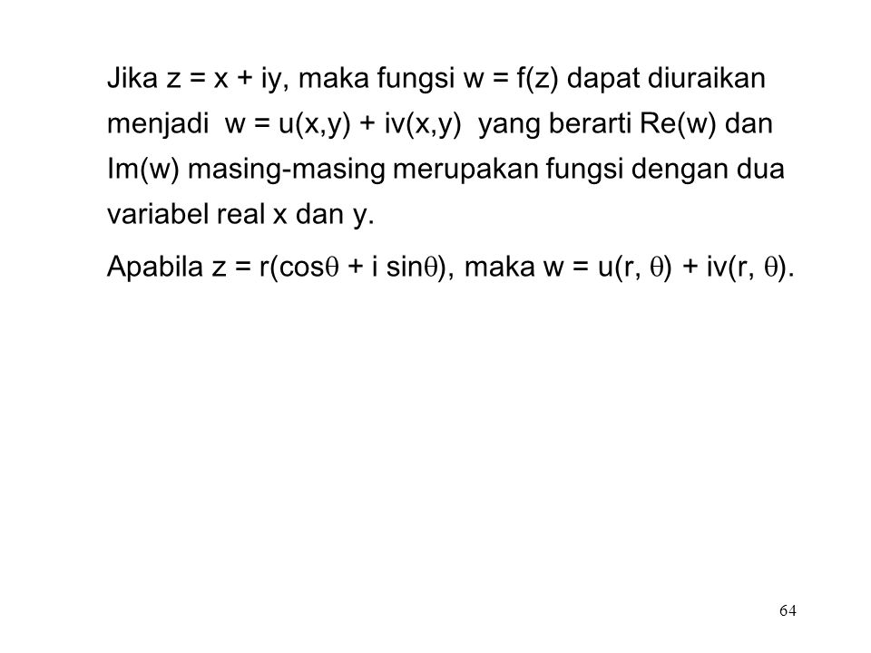 64 Jika z = x + iy, maka fungsi w = f(z) dapat diuraikan menjadi w = u(x,y) + iv(x,y) yang berarti Re(w) dan Im(w) masing-masing merupakan fungsi dengan dua variabel real x dan y.