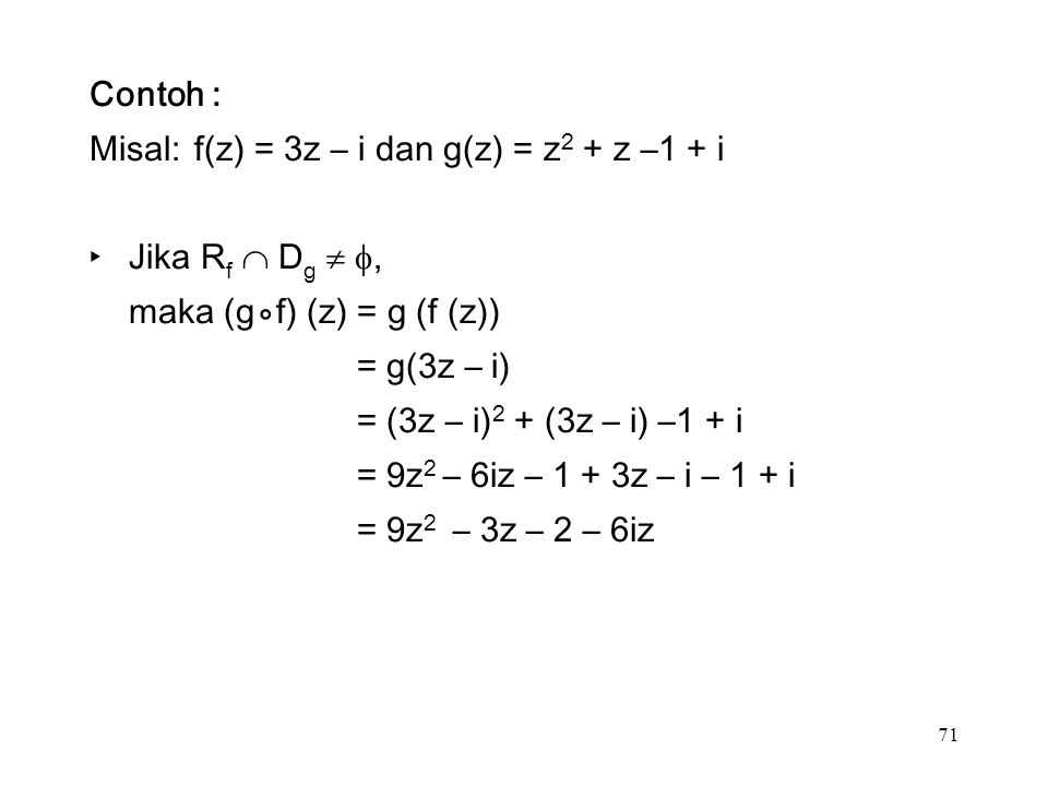 71 Contoh : Misal:f(z) = 3z – i dan g(z) = z 2 + z –1 + i ‣Jika R f  D g  , maka (g⃘f) (z) = g (f (z)) = g(3z – i) = (3z – i) 2 + (3z – i) –1 + i = 9z 2 – 6iz – 1 + 3z – i – 1 + i = 9z 2 – 3z – 2 – 6iz