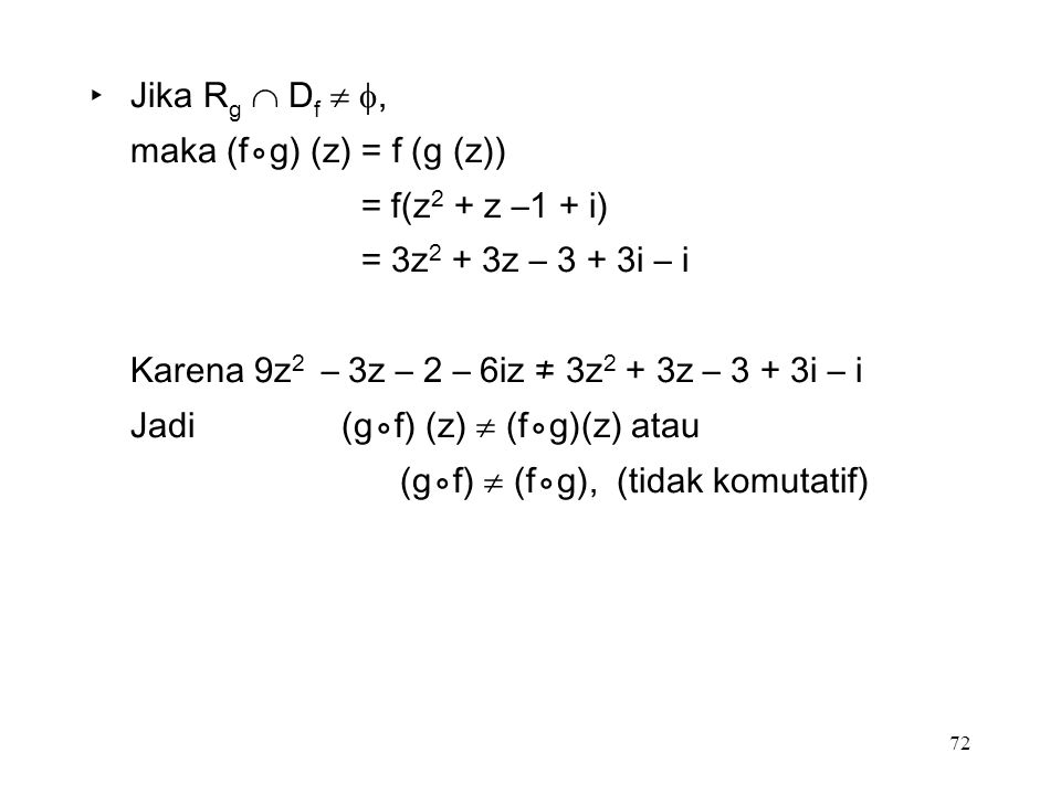 72 ‣Jika R g  D f  , maka (f⃘g) (z) = f (g (z)) = f(z 2 + z –1 + i) = 3z 2 + 3z – 3 + 3i – i Karena 9z 2 – 3z – 2 – 6iz ≠ 3z 2 + 3z – 3 + 3i – i Jadi (g⃘f) (z)  (f⃘g)(z) atau (g⃘f)  (f⃘g), (tidak komutatif)