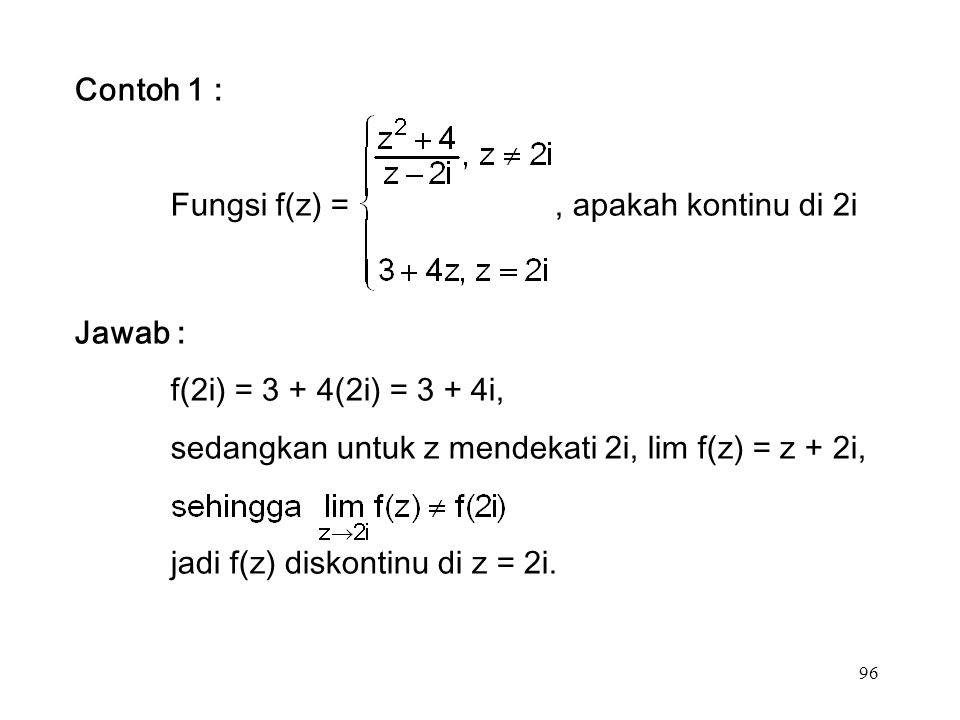 96 Contoh 1 : Fungsi f(z) =, apakah kontinu di 2i Jawab : f(2i) = 3 + 4(2i) = 3 + 4i, sedangkan untuk z mendekati 2i, lim f(z) = z + 2i, jadi f(z) diskontinu di z = 2i.