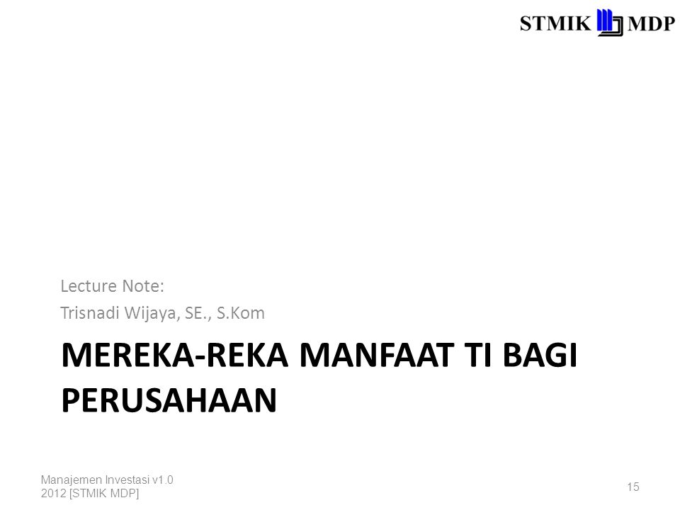 MEREKA-REKA MANFAAT TI BAGI PERUSAHAAN Lecture Note: Trisnadi Wijaya, SE., S.Kom Manajemen Investasi v [STMIK MDP] 15