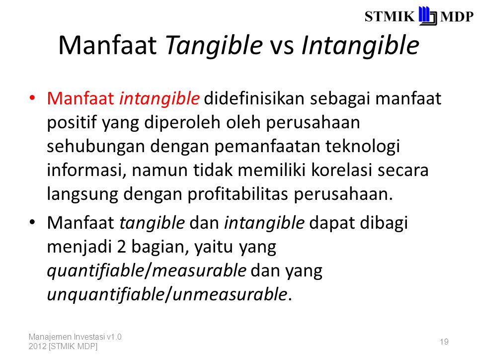 Manfaat Tangible vs Intangible Manfaat intangible didefinisikan sebagai manfaat positif yang diperoleh oleh perusahaan sehubungan dengan pemanfaatan teknologi informasi, namun tidak memiliki korelasi secara langsung dengan profitabilitas perusahaan.