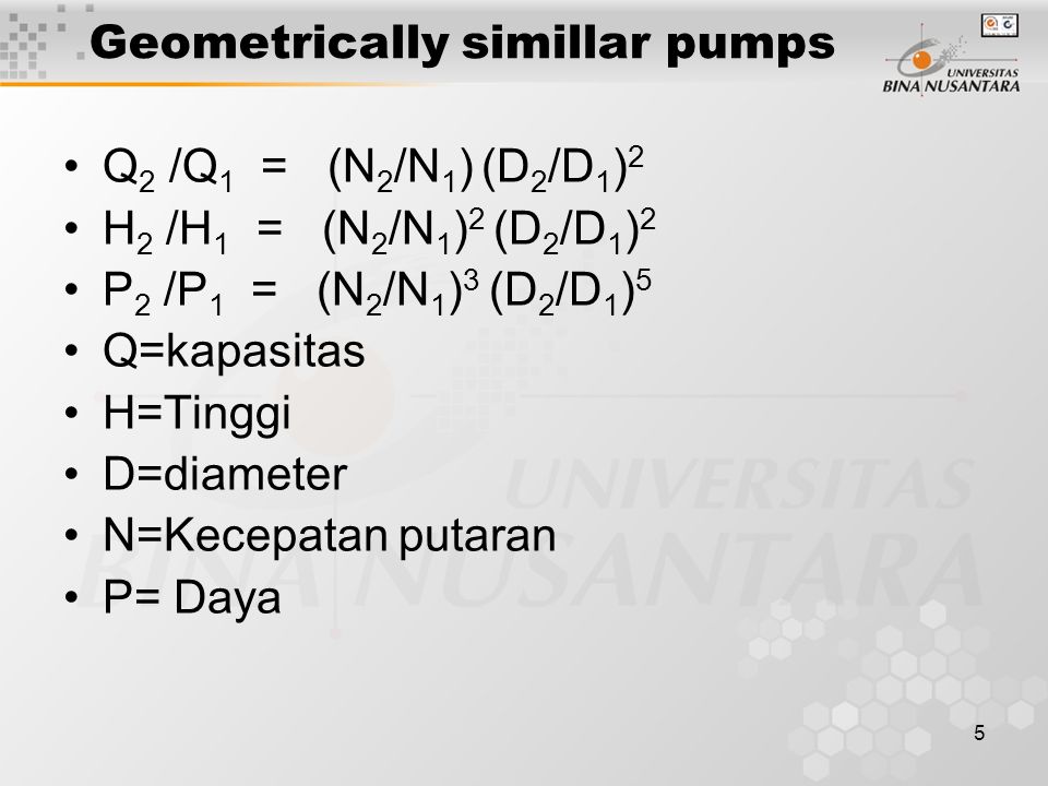 5 Geometrically simillar pumps Q 2 /Q 1 = (N 2 /N 1 ) (D 2 /D 1 ) 2 H 2 /H 1 = (N 2 /N 1 ) 2 (D 2 /D 1 ) 2 P 2 /P 1 = (N 2 /N 1 ) 3 (D 2 /D 1 ) 5 Q=kapasitas H=Tinggi D=diameter N=Kecepatan putaran P= Daya